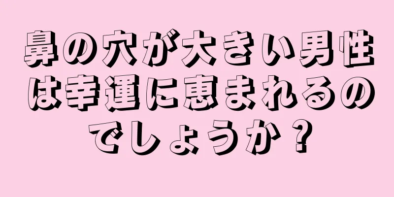 鼻の穴が大きい男性は幸運に恵まれるのでしょうか？