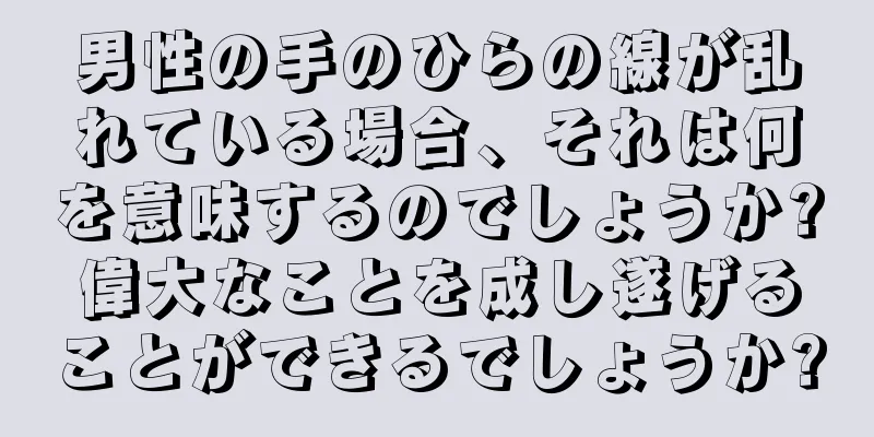 男性の手のひらの線が乱れている場合、それは何を意味するのでしょうか?偉大なことを成し遂げることができるでしょうか?