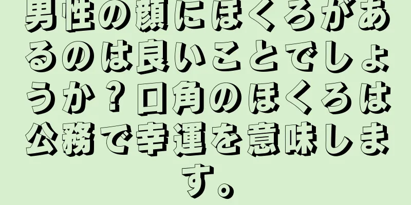 男性の顔にほくろがあるのは良いことでしょうか？口角のほくろは公務で幸運を意味します。