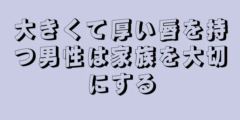 大きくて厚い唇を持つ男性は家族を大切にする