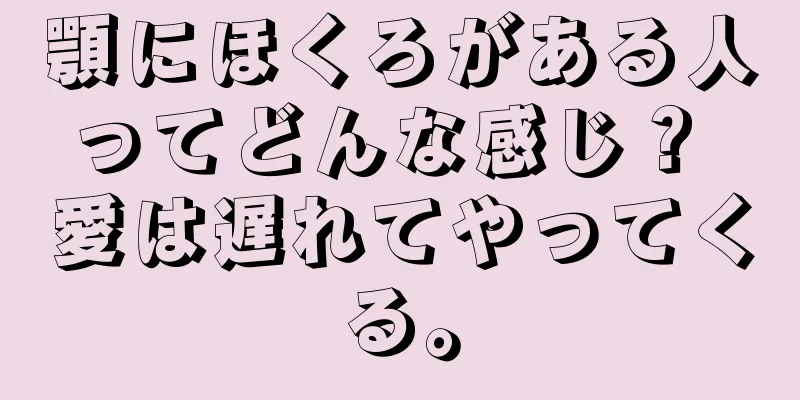 顎にほくろがある人ってどんな感じ？ 愛は遅れてやってくる。