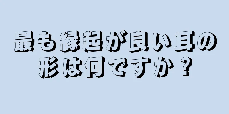 最も縁起が良い耳の形は何ですか？