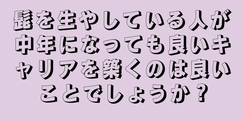 髭を生やしている人が中年になっても良いキャリアを築くのは良いことでしょうか？