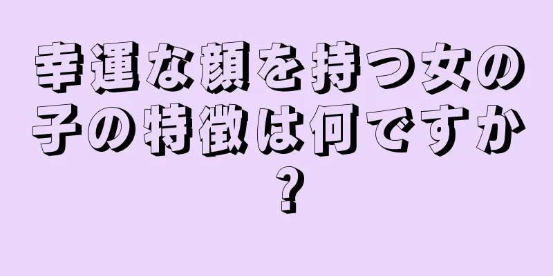 幸運な顔を持つ女の子の特徴は何ですか？