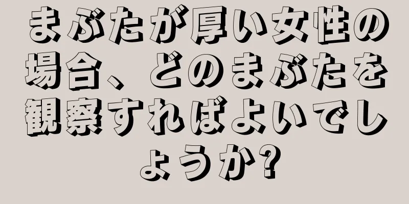 まぶたが厚い女性の場合、どのまぶたを観察すればよいでしょうか?