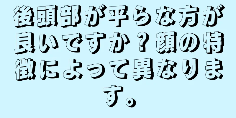 後頭部が平らな方が良いですか？顔の特徴によって異なります。