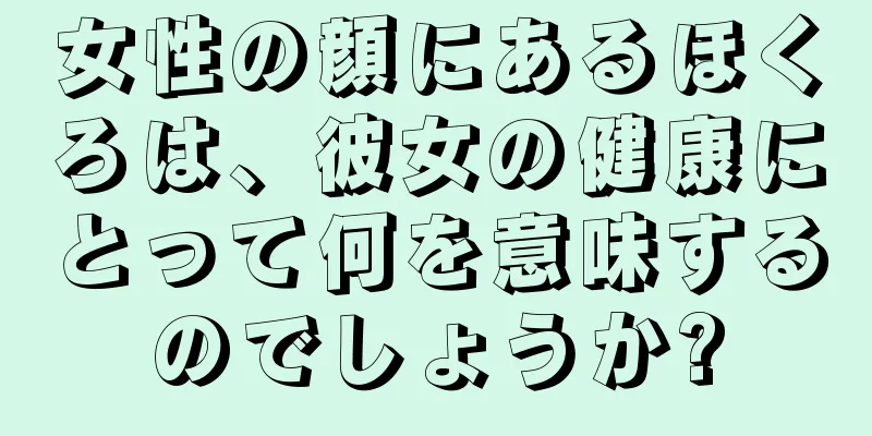 女性の顔にあるほくろは、彼女の健康にとって何を意味するのでしょうか?