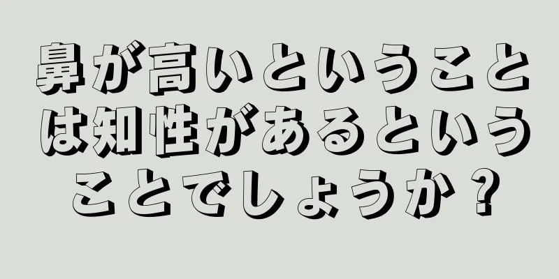 鼻が高いということは知性があるということでしょうか？