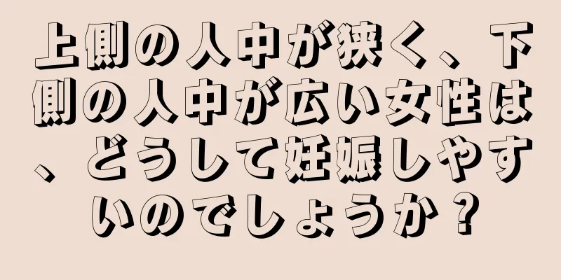 上側の人中が狭く、下側の人中が広い女性は、どうして妊娠しやすいのでしょうか？