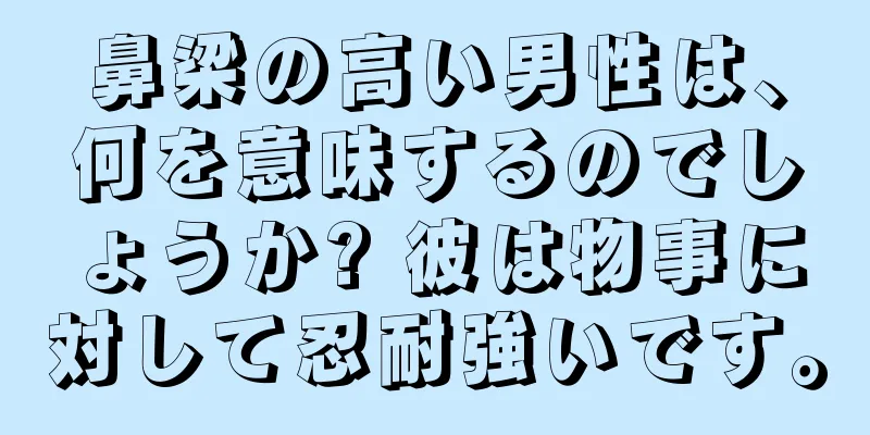 鼻梁の高い男性は、何を意味するのでしょうか? 彼は物事に対して忍耐強いです。