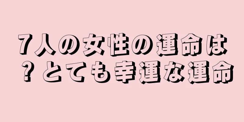 7人の女性の運命は？とても幸運な運命