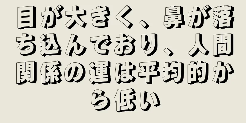 目が大きく、鼻が落ち込んでおり、人間関係の運は平均的から低い