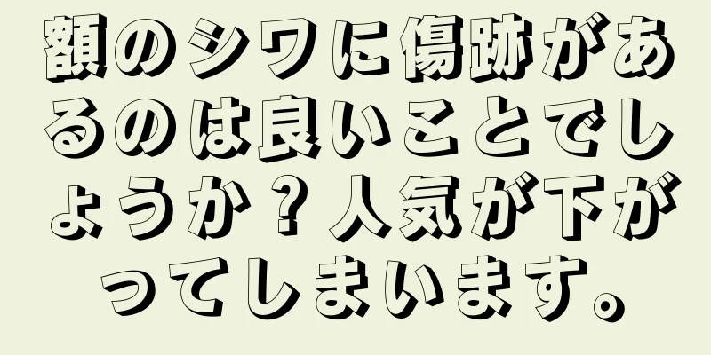 額のシワに傷跡があるのは良いことでしょうか？人気が下がってしまいます。