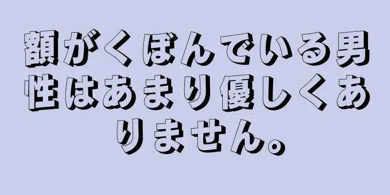 額がくぼんでいる男性はあまり優しくありません。