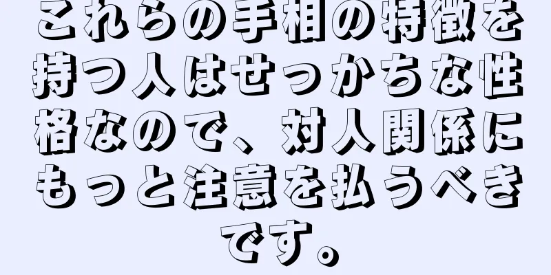 これらの手相の特徴を持つ人はせっかちな性格なので、対人関係にもっと注意を払うべきです。