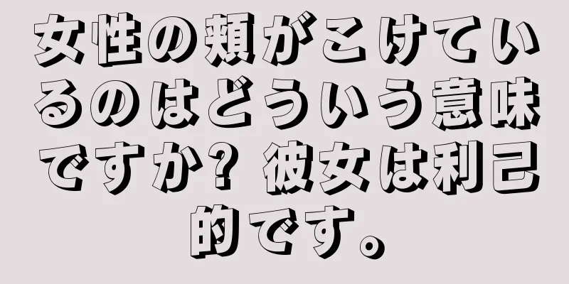 女性の頬がこけているのはどういう意味ですか? 彼女は利己的です。