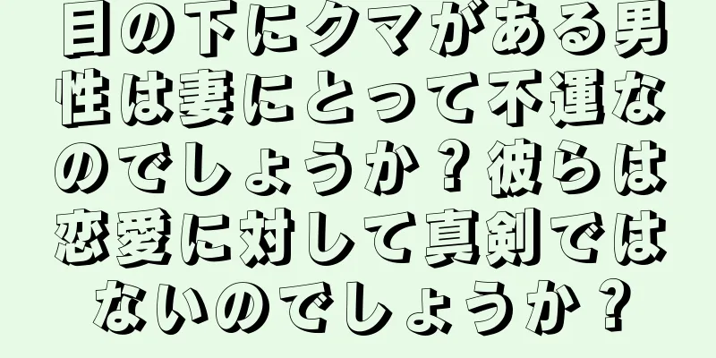 目の下にクマがある男性は妻にとって不運なのでしょうか？彼らは恋愛に対して真剣ではないのでしょうか？