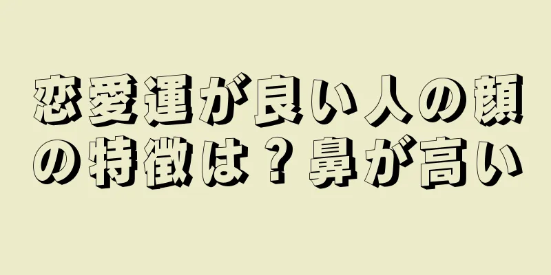 恋愛運が良い人の顔の特徴は？鼻が高い