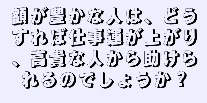 額が豊かな人は、どうすれば仕事運が上がり、高貴な人から助けられるのでしょうか？