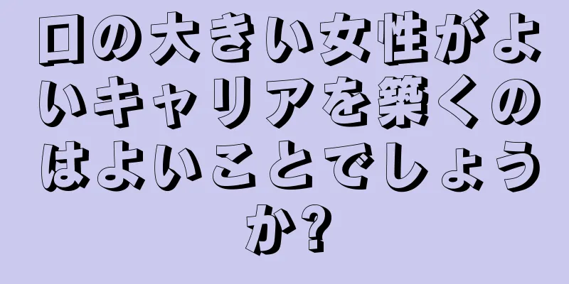 口の大きい女性がよいキャリアを築くのはよいことでしょうか?