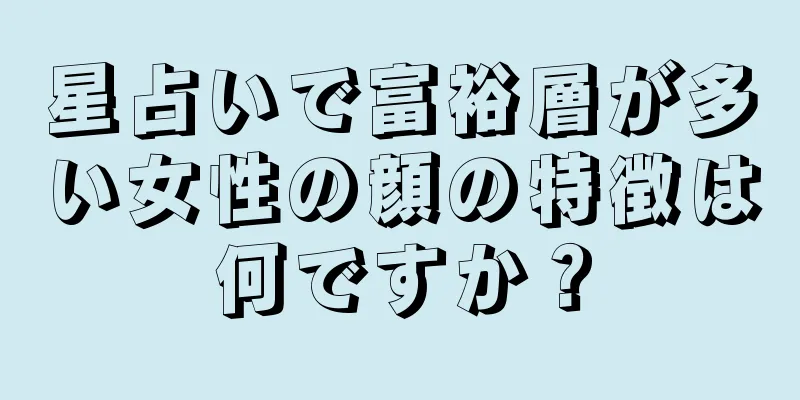 星占いで富裕層が多い女性の顔の特徴は何ですか？