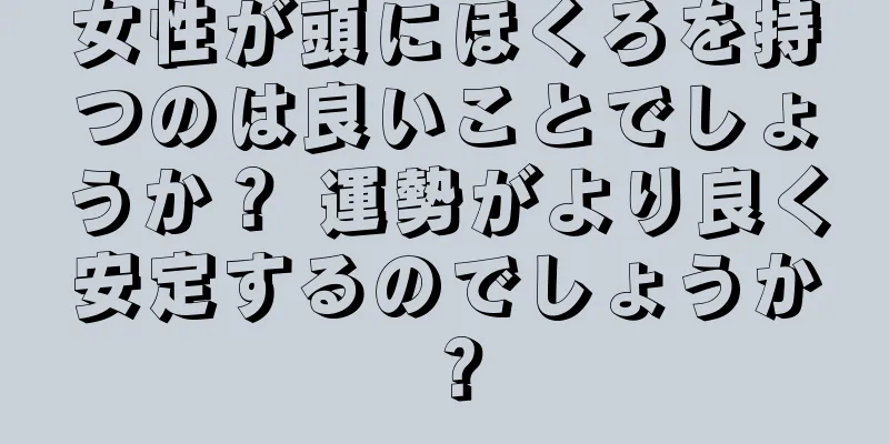 女性が頭にほくろを持つのは良いことでしょうか？ 運勢がより良く安定するのでしょうか？