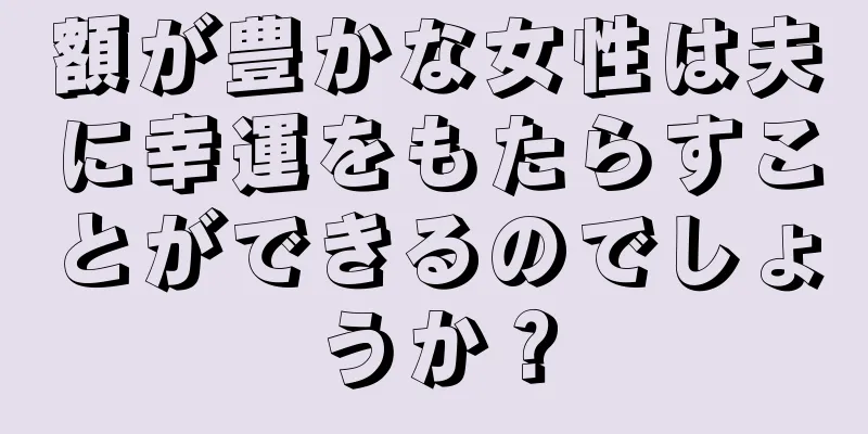 額が豊かな女性は夫に幸運をもたらすことができるのでしょうか？