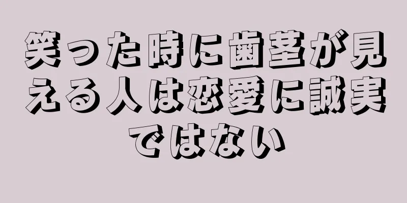 笑った時に歯茎が見える人は恋愛に誠実ではない