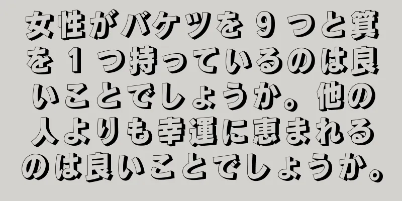 女性がバケツを 9 つと箕を 1 つ持っているのは良いことでしょうか。他の人よりも幸運に恵まれるのは良いことでしょうか。