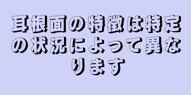 耳根面の特徴は特定の状況によって異なります