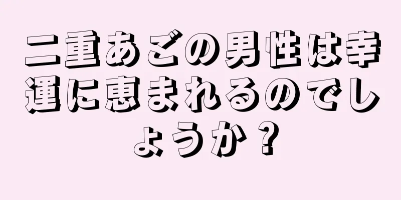 二重あごの男性は幸運に恵まれるのでしょうか？