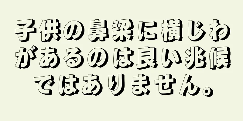 子供の鼻梁に横じわがあるのは良い兆候ではありません。