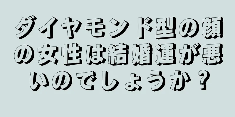 ダイヤモンド型の顔の女性は結婚運が悪いのでしょうか？