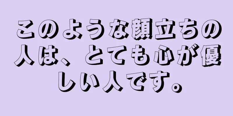 このような顔立ちの人は、とても心が優しい人です。