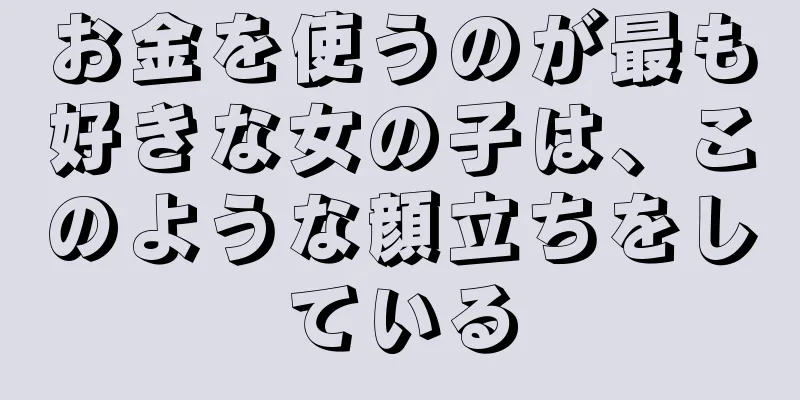 お金を使うのが最も好きな女の子は、このような顔立ちをしている