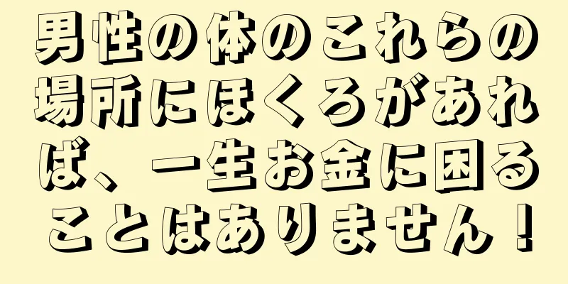 男性の体のこれらの場所にほくろがあれば、一生お金に困ることはありません！