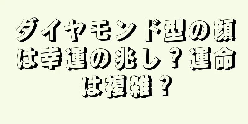 ダイヤモンド型の顔は幸運の兆し？運命は複雑？