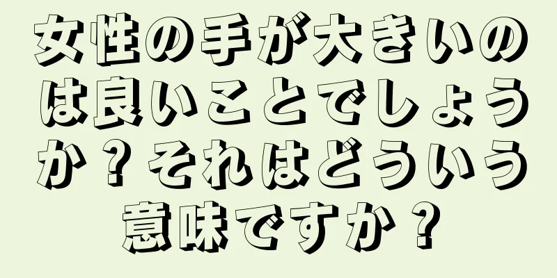 女性の手が大きいのは良いことでしょうか？それはどういう意味ですか？