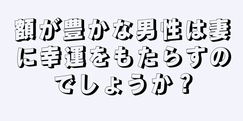 額が豊かな男性は妻に幸運をもたらすのでしょうか？