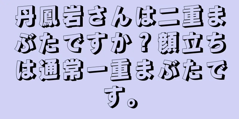 丹鳳岩さんは二重まぶたですか？顔立ちは通常一重まぶたです。