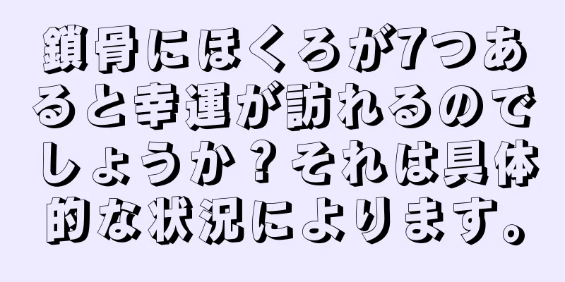 鎖骨にほくろが7つあると幸運が訪れるのでしょうか？それは具体的な状況によります。