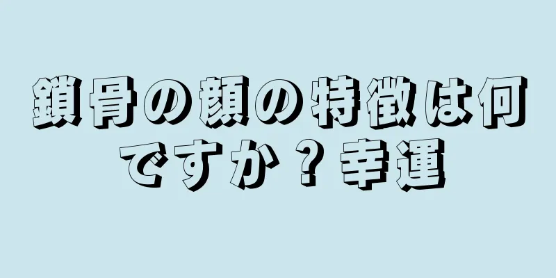 鎖骨の顔の特徴は何ですか？幸運