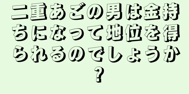 二重あごの男は金持ちになって地位を得られるのでしょうか？