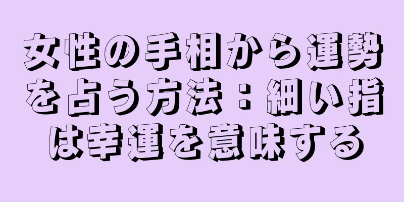 女性の手相から運勢を占う方法：細い指は幸運を意味する