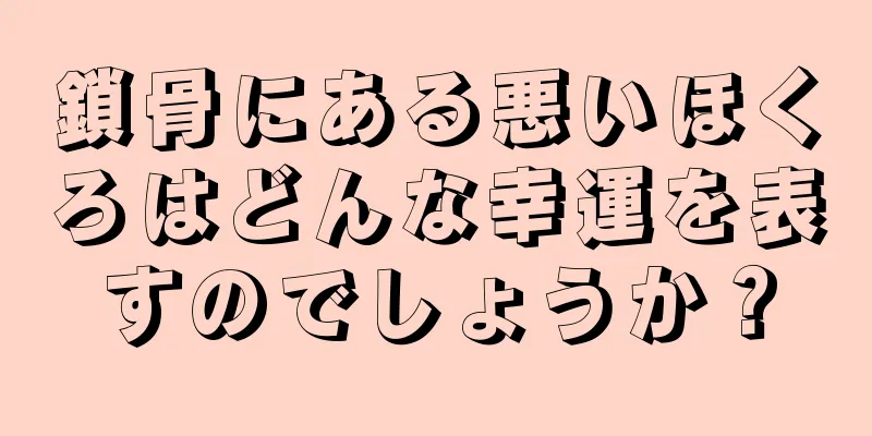 鎖骨にある悪いほくろはどんな幸運を表すのでしょうか？