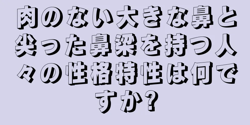 肉のない大きな鼻と尖った鼻梁を持つ人々の性格特性は何ですか?