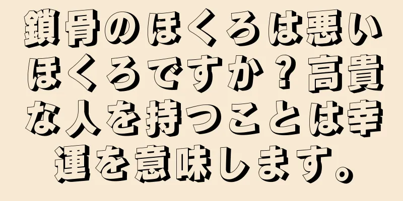 鎖骨のほくろは悪いほくろですか？高貴な人を持つことは幸運を意味します。