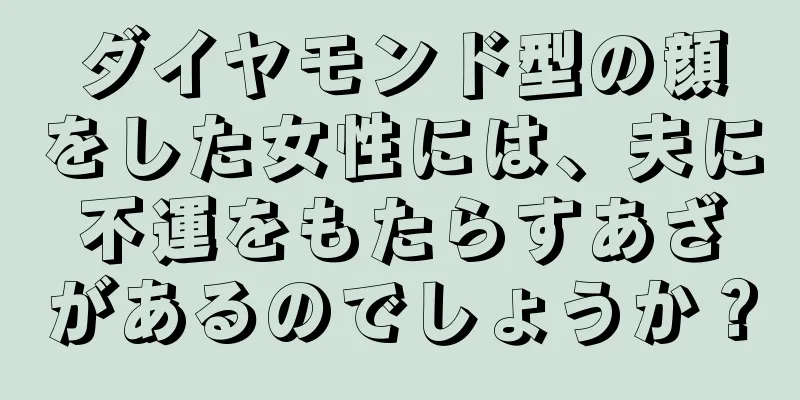 ダイヤモンド型の顔をした女性には、夫に不運をもたらすあざがあるのでしょうか？