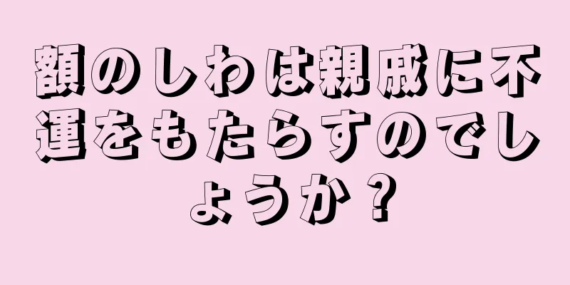 額のしわは親戚に不運をもたらすのでしょうか？