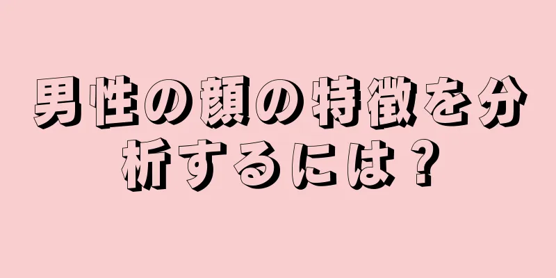 男性の顔の特徴を分析するには？